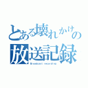 とある壊れかけの放送記録（Ｂｒｏａｄｃａｓｔ ｒｅｃｏｒｄｉｎｇ）