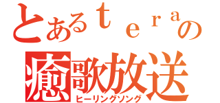 とあるｔｅｒａの癒歌放送（ヒーリングソング）