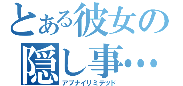 とある彼女の隠し事…（アブナイリミテッド）