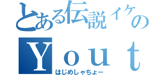 とある伝説イケメンのＹｏｕｔｕｂｅｒ（はじめしゃちょー）