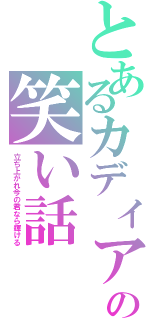 とあるカディアの笑い話（立ち上がれ今の君なら輝ける）