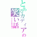 とあるカディアの笑い話（立ち上がれ今の君なら輝ける）