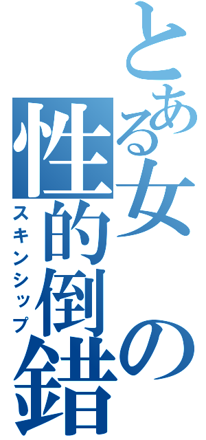 とある女の性的倒錯（スキンシップ）