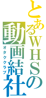 とあるＷＨＳの動画結社（オタククラブ）