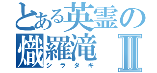 とある英霊の熾羅滝Ⅱ（シラタキ）