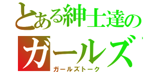 とある紳士達のガールズ談議（ガールズトーク）