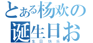 とある杨欢の诞生日おめでとう！（生日快乐）