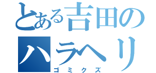 とある吉田のハラヘリ（ゴミクズ）