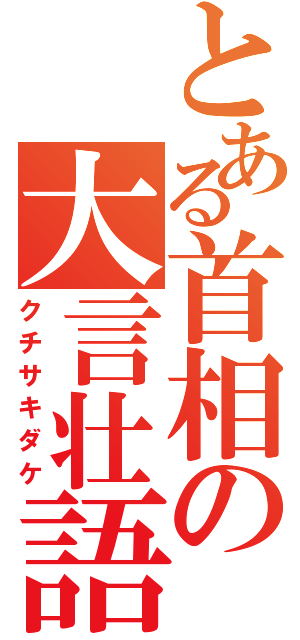 とある首相の大言壮語（クチサキダケ）