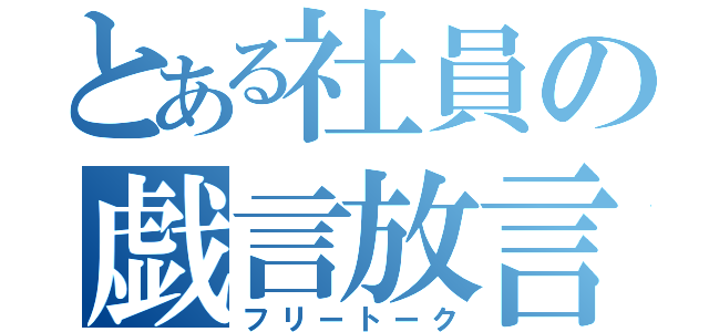 とある社員の戯言放言（フリートーク）