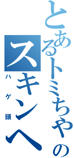 とあるトミちゃんのスキンヘッド（ハゲ頭）