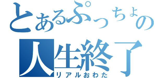 とあるぷっちょの人生終了（リアルおわた）