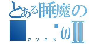 とある睡魔の（ ˘ω˘ ）Ⅱ（クソネミ）