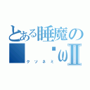 とある睡魔の（ ˘ω˘ ）Ⅱ（クソネミ）