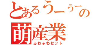 とあるうーうーの萌産業（ふわふわセット）