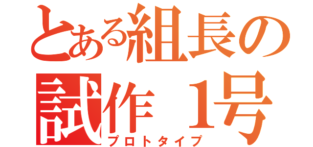 とある組長の試作１号（プロトタイプ）