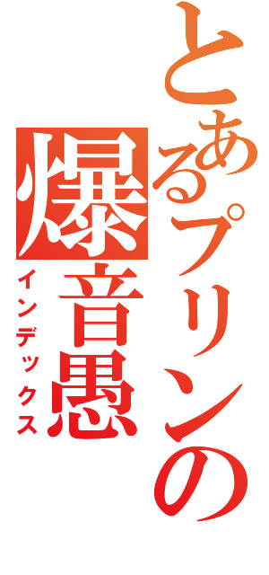 とあるプリンの爆音愚（インデックス）