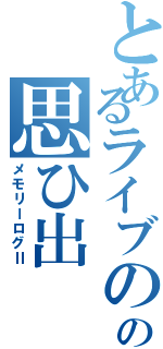 とあるライブのの思ひ出Ⅱ（メモリーログⅡ）