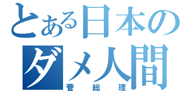 とある日本のダメ人間（菅総理）