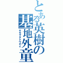 とある英樹の基地外童貞（キモヲタドウテイ）