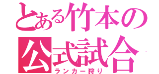 とある竹本の公式試合（ランカー狩り）