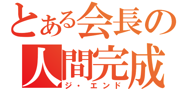 とある会長の人間完成（ジ・エンド）