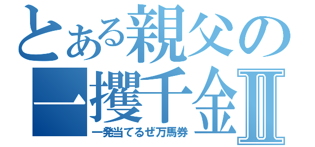 とある親父の一攫千金Ⅱ（一発当てるぜ万馬券）