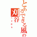 とあるできる風の刈谷（ヘタ打ち）