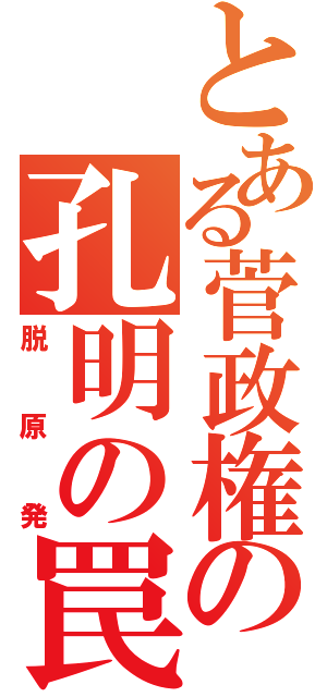 とある菅政権の孔明の罠（脱原発）