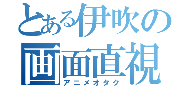 とある伊吹の画面直視（アニメオタク）