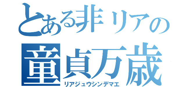 とある非リアの童貞万歳（リアジュウシンデマエ）