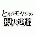 とあるモヤシの現実逃避（わぁい）