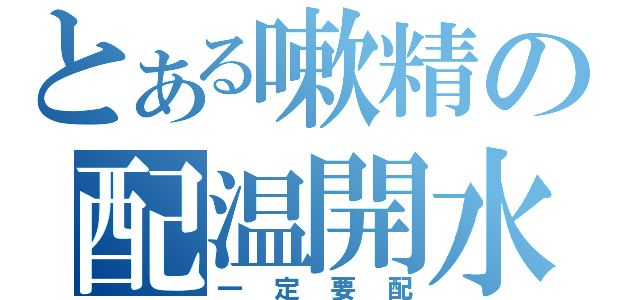 とある嗽精の配温開水（一定要配）