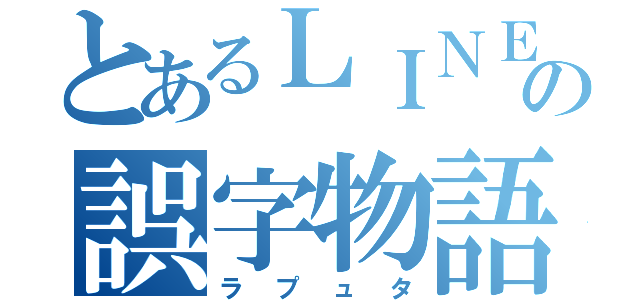 とあるＬＩＮＥの誤字物語（ラプュタ）