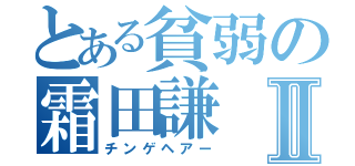 とある貧弱の霜田謙Ⅱ（チンゲヘアー）