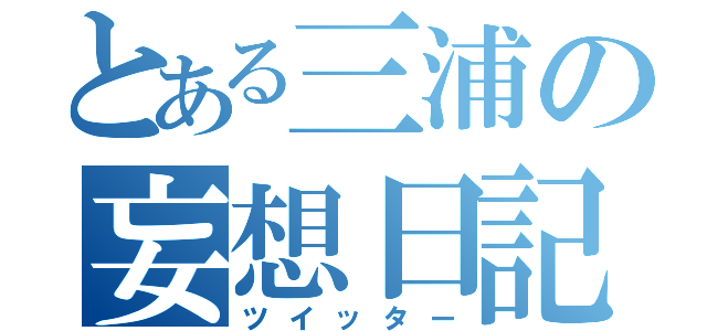 とある三浦の妄想日記（ツイッター）