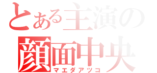 とある主演の顔面中央（マエダアツコ）