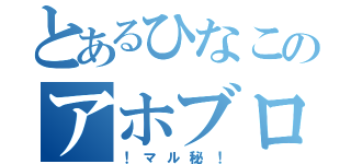 とあるひなこのアホブログ（！マル秘！）