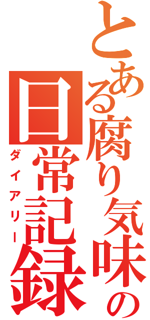 とある腐り気味の日常記録（ダイアリー）