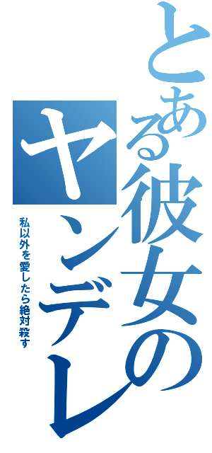 とある彼女のヤンデレ風味（私以外を愛したら絶対殺す）