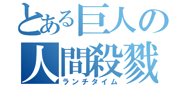 とある巨人の人間殺戮（ランチタイム）