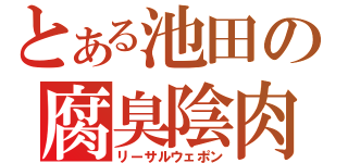 とある池田の腐臭陰肉（リーサルウェポン）