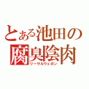 とある池田の腐臭陰肉（リーサルウェポン）