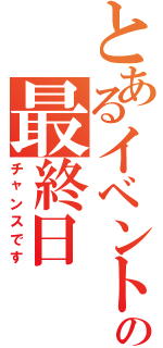 とあるイベントの最終日（チャンスです）