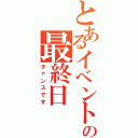 とあるイベントの最終日（チャンスです）