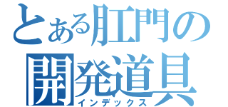 とある肛門の開発道具（インデックス）