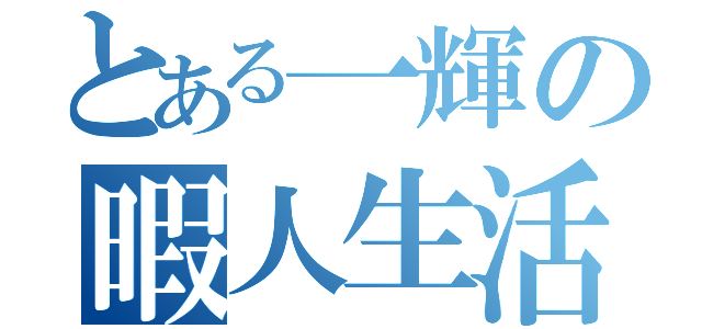 とある一輝の暇人生活（）