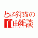 とある狩猫の自由雑談（フリートーク）