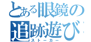 とある眼鏡の追跡遊び（ストーカー）