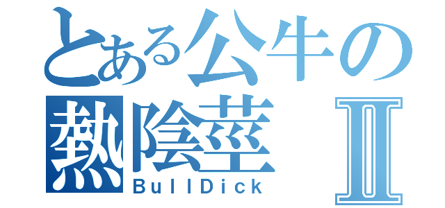 とある公牛の熱陰莖Ⅱ（ＢｕｌｌＤｉｃｋ）